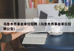 乌鲁木齐事业单位招聘（乌鲁木齐事业单位招聘公告）