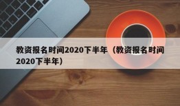 教资报名时间2020下半年（教资报名时间2020下半年）