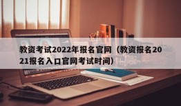 教资考试2022年报名官网（教资报名2021报名入口官网考试时间）