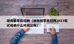 湖南烟草局招聘（湖南烟草局招聘2023笔试成绩什么时间公布）