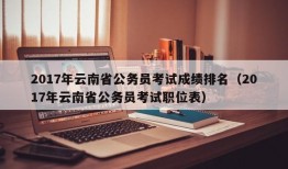 2017年云南省公务员考试成绩排名（2017年云南省公务员考试职位表）