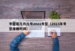 冬至是几月几号2021冬至（2023年冬至准确时间）