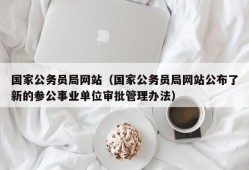 国家公务员局网站（国家公务员局网站公布了新的参公事业单位审批管理办法）