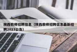 陕西教师招聘信息（陕西教师招聘信息最新招聘2023公告）