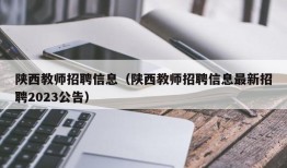 陕西教师招聘信息（陕西教师招聘信息最新招聘2023公告）