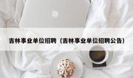 吉林事业单位招聘（吉林事业单位招聘公告）