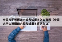 全国大学英语四六级考试报名入口官网（全国大学生英语四六级考试报名官网入口）