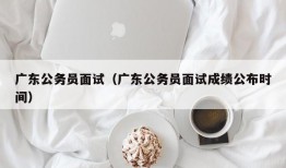 广东公务员面试（广东公务员面试成绩公布时间）