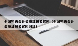 全国初级会计资格证报名官网（全国初级会计资格证报名官网网址）