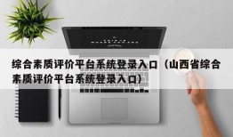 综合素质评价平台系统登录入口（山西省综合素质评价平台系统登录入口）