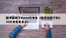 国考延期下的259万考生（国考延期下的259万考生有多少）