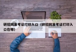 研招网准考证打印入口（研招网准考证打印入口在哪）