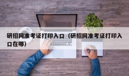 研招网准考证打印入口（研招网准考证打印入口在哪）