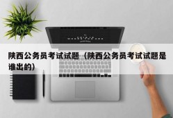 陕西公务员考试试题（陕西公务员考试试题是谁出的）