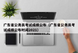 广东省公务员考试成绩公布（广东省公务员考试成绩公布时间2021）