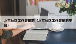 北京社区工作者招聘（北京社区工作者招聘年龄）