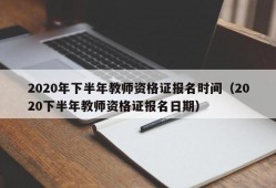 2020年下半年教师资格证报名时间（2020下半年教师资格证报名日期）