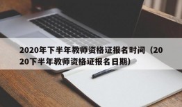 2020年下半年教师资格证报名时间（2020下半年教师资格证报名日期）