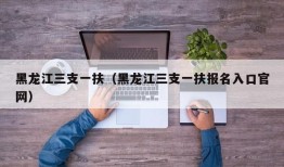 黑龙江三支一扶（黑龙江三支一扶报名入口官网）