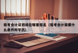 报考会计证初级在哪里报名（报考会计需要什么条件和学历）