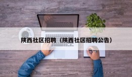 陕西社区招聘（陕西社区招聘公告）