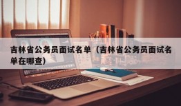 吉林省公务员面试名单（吉林省公务员面试名单在哪查）