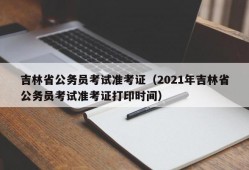 吉林省公务员考试准考证（2021年吉林省公务员考试准考证打印时间）