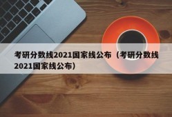 考研分数线2021国家线公布（考研分数线2021国家线公布）