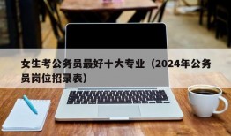 女生考公务员最好十大专业（2024年公务员岗位招录表）