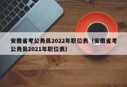 安徽省考公务员2022年职位表（安徽省考公务员2021年职位表）