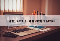 一建查分2021（一建查分数是什么时间）