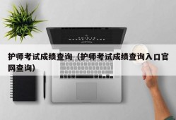 护师考试成绩查询（护师考试成绩查询入口官网查询）