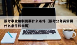 报考事业编制需要什么条件（报考公务员需要什么条件和学历）