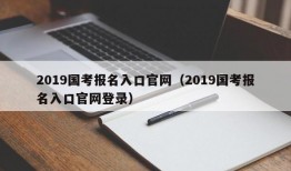 2019国考报名入口官网（2019国考报名入口官网登录）