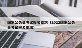 国家公务员考试报名要求（2022国家公务员考试报名要求）