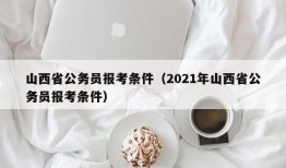 山西省公务员报考条件（2021年山西省公务员报考条件）