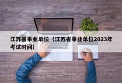 江苏省事业单位（江苏省事业单位2023年考试时间）