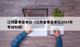 江苏省事业单位（江苏省事业单位2023年考试时间）