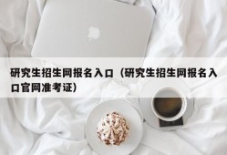 研究生招生网报名入口（研究生招生网报名入口官网准考证）