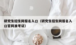 研究生招生网报名入口（研究生招生网报名入口官网准考证）