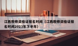 江西教师资格证报名时间（江西教师资格证报名时间2023年下半年）