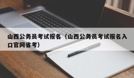 山西公务员考试报名（山西公务员考试报名入口官网省考）