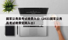 国家公务员考试缴费入口（2021国家公务员考试缴费官网入口）