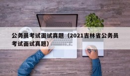 公务员考试面试真题（2021吉林省公务员考试面试真题）