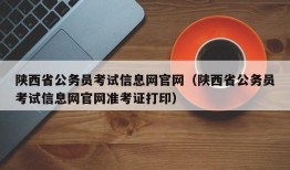 陕西省公务员考试信息网官网（陕西省公务员考试信息网官网准考证打印）