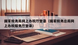 国家税务局网上办税厅登录（国家税务总局网上办税服务厅登录）