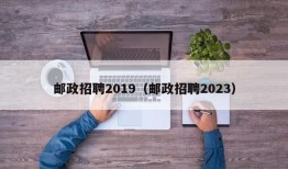 邮政招聘2019（邮政招聘2023）