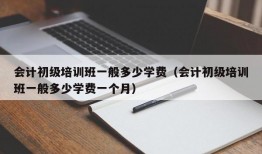 会计初级培训班一般多少学费（会计初级培训班一般多少学费一个月）