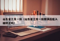 山东省三支一扶（山东省三支一扶期满后能入编转正吗）