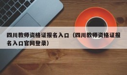 四川教师资格证报名入口（四川教师资格证报名入口官网登录）